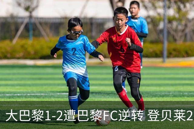 大巴黎1-2遭巴黎FC逆转 登贝莱27分钟伤退 戈里替补双响+读秒绝杀