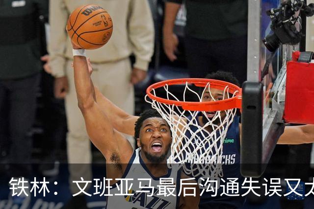 铁林：文班亚马最后沟通失误又太激进 米奇·约翰逊本该叫暂停
